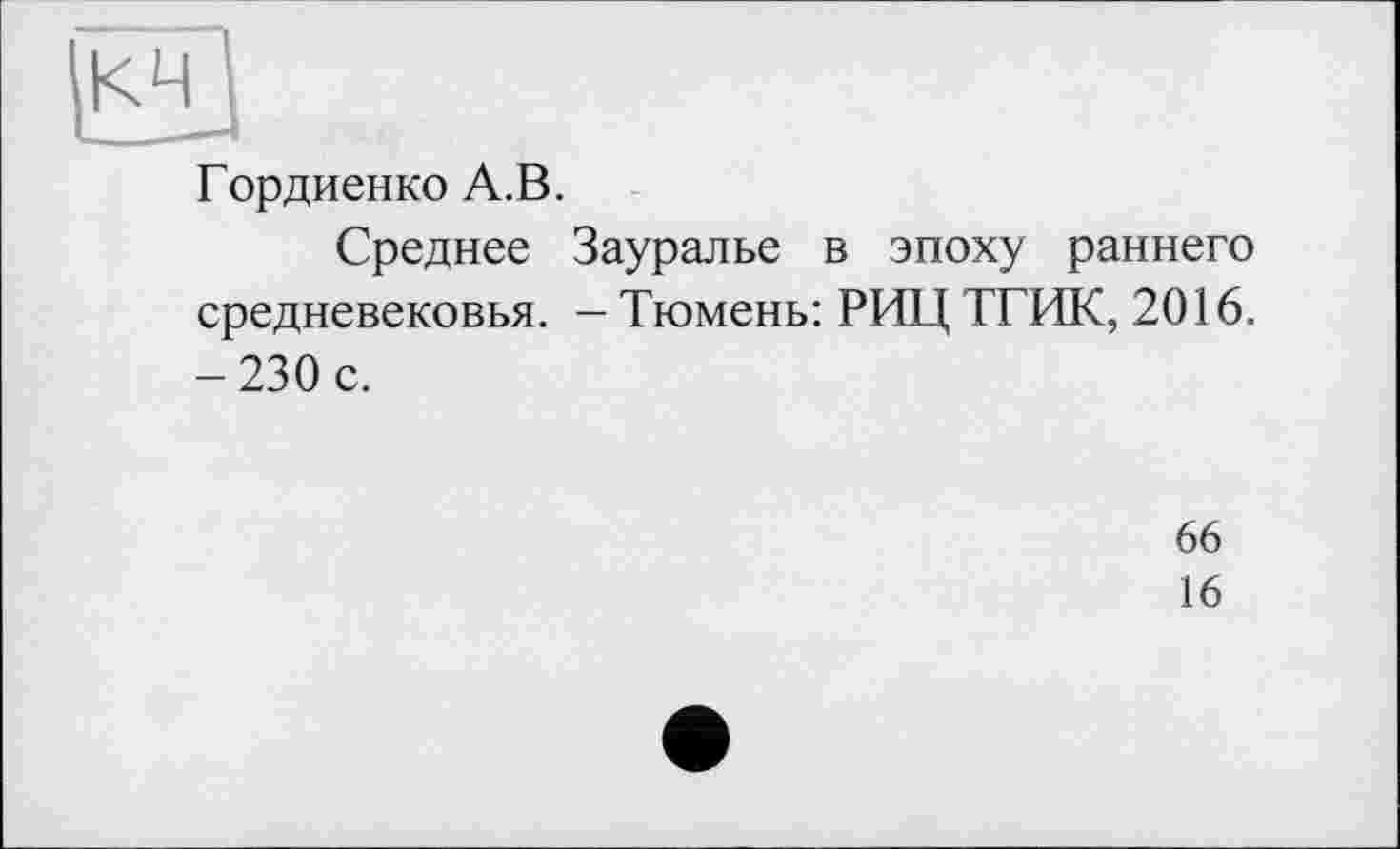 ﻿и
Гордиенко А.В.
Среднее Зауралье в эпоху раннего средневековья. - Тюмень: РИЦ ТГИК, 2016. -230 с.
66
16